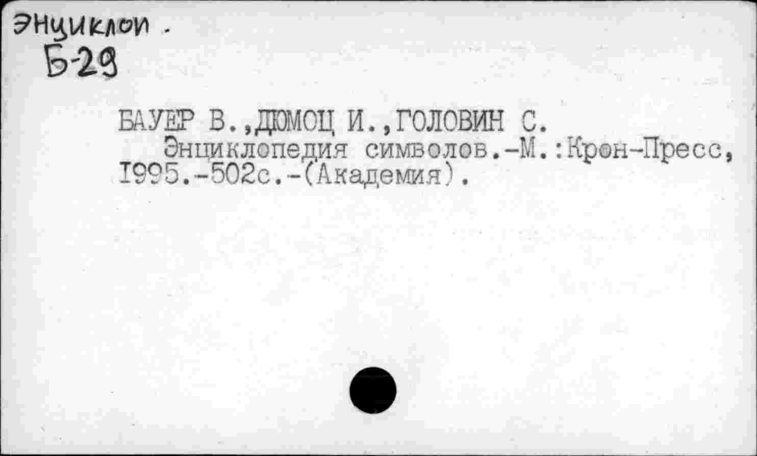 ﻿Б-29
БАУЕР В..ДИОЦ И. .ГОЛОВИН С.
Энциклопедия символов.-М.:Крон-Пресс 1995.-502с.-(Академия).